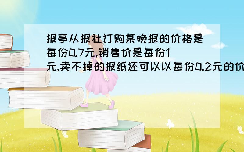 报亭从报社订购某晚报的价格是每份0.7元,销售价是每份1元,卖不掉的报纸还可以以每份0.2元的价格退回报社,在一个月内（以30天计算）有20天每天可卖出100份,其余10天每天只能卖出60份,但每