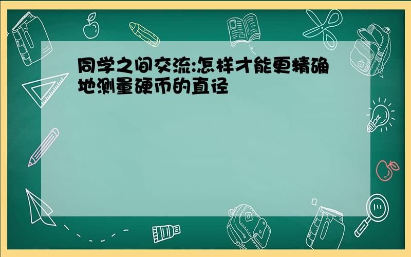 同学之间交流:怎样才能更精确地测量硬币的直径