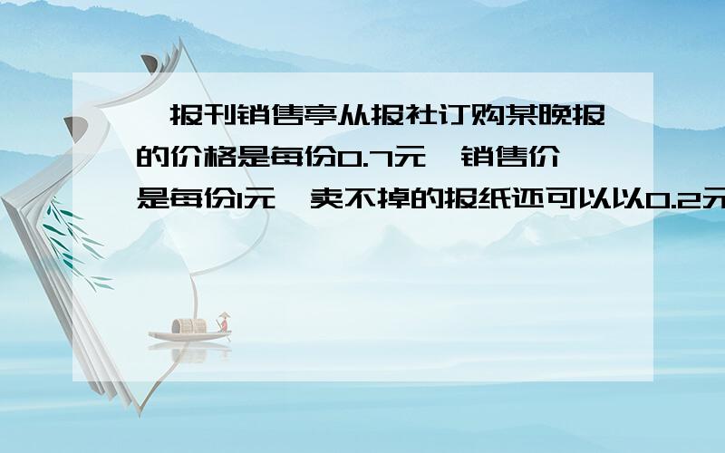 一报刊销售亭从报社订购某晚报的价格是每份0.7元,销售价是每份1元,卖不掉的报纸还可以以0.2元的价格退还给报社,在一个月内（以30天计算）有20天每天可卖出100份,其余10天每天只能卖出60份