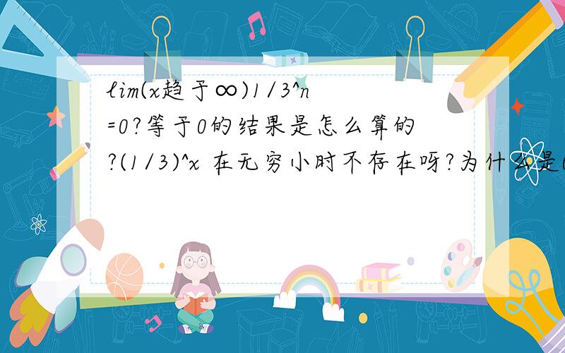 lim(x趋于∞)1/3^n=0?等于0的结果是怎么算的?(1/3)^x 在无穷小时不存在呀?为什么是0?