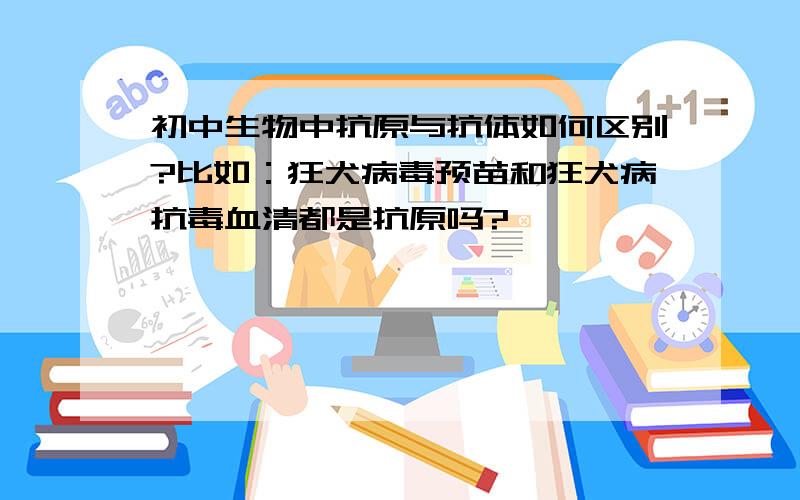 初中生物中抗原与抗体如何区别?比如：狂犬病毒预苗和狂犬病抗毒血清都是抗原吗?