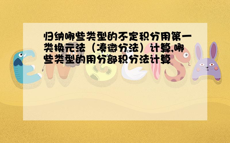 归纳哪些类型的不定积分用第一类换元法（凑微分法）计算,哪些类型的用分部积分法计算