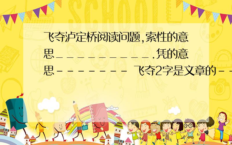 飞夺泸定桥阅读问题,索性的意思_________.凭的意思------- 飞夺2字是文章的------------- 飞的含义是 ------ 1234自然段主要写了------------- 夺取泸定桥的关键是------