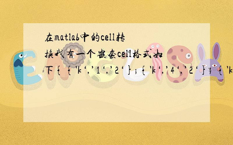 在matlab中的cell转换我有一个嵌套cell格式如下{{'k‘,’1‘,’2‘};{'k‘,’4‘,’2‘}; {'k‘,’5‘,’3‘}} 如何将其转换为如下格式的飞嵌套cell{'k‘,’1‘,’2‘;'k‘,’4‘,’2‘; 'k‘,’5‘,’3‘