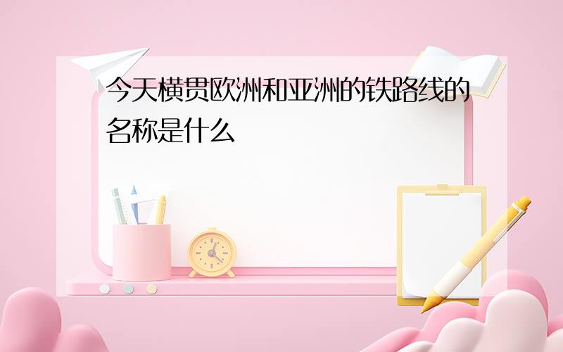 今天横贯欧洲和亚洲的铁路线的名称是什么