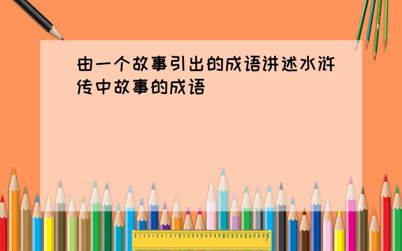 由一个故事引出的成语讲述水浒传中故事的成语