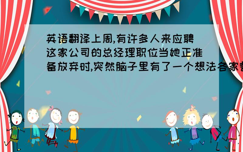 英语翻译上周,有许多人来应聘这家公司的总经理职位当她正准备放弃时,突然脑子里有了一个想法各家餐馆的厨师都在尽力迎合客人的口味到2004年,他在加拿大拥有了100家连锁店《英文翻译》