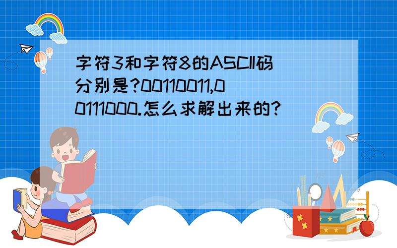 字符3和字符8的ASCII码分别是?00110011,00111000.怎么求解出来的?