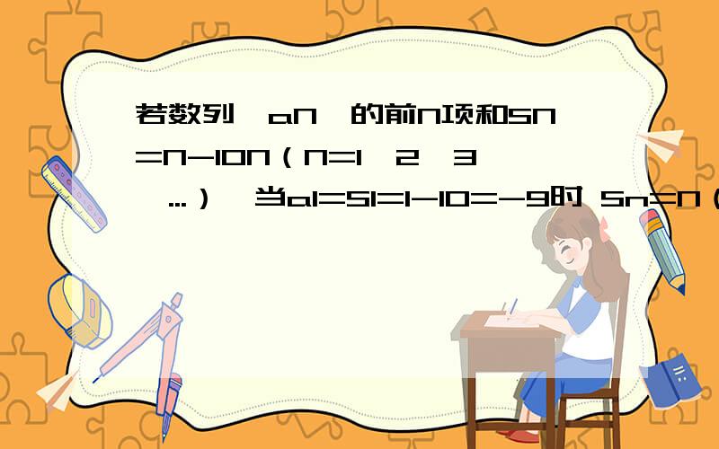 若数列{aN}的前N项和SN=N-10N（N=1,2,3,...）,当a1=S1=1-10=-9时 Sn=N（a1+aN）/2=N-10N 解得aN=2N-11 这个是半对 是不是因为因为有个平方缩小了范围 不是原先的范围