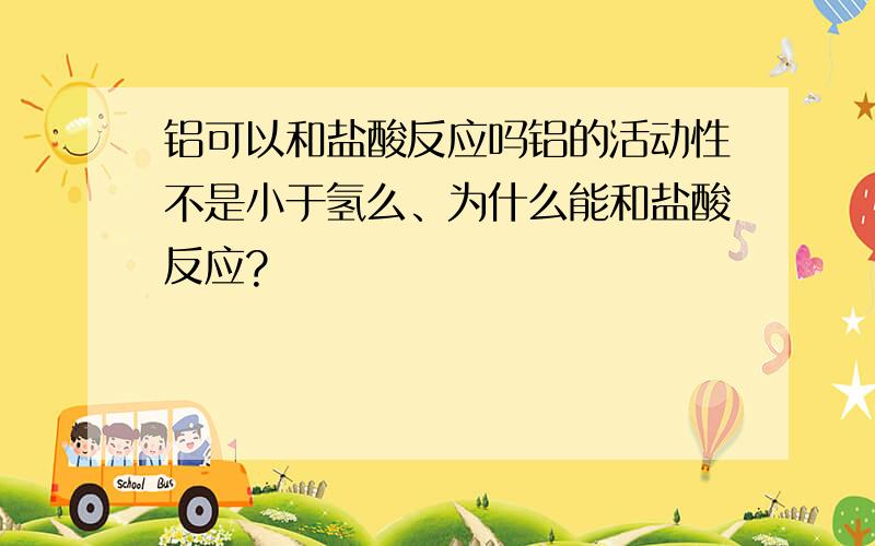 铝可以和盐酸反应吗铝的活动性不是小于氢么、为什么能和盐酸反应?