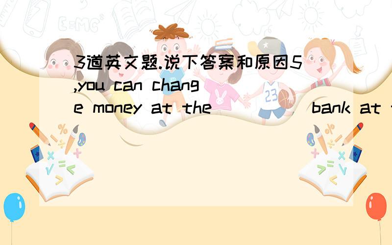 3道英文题.说下答案和原因5,you can change money at the_____ bank at the airport.(change)6,with the ropld population _____ more land is needed.(grow)7,All the people at conferce are _____.A,mathematic teachers B,mathematics teacherC,mathemat