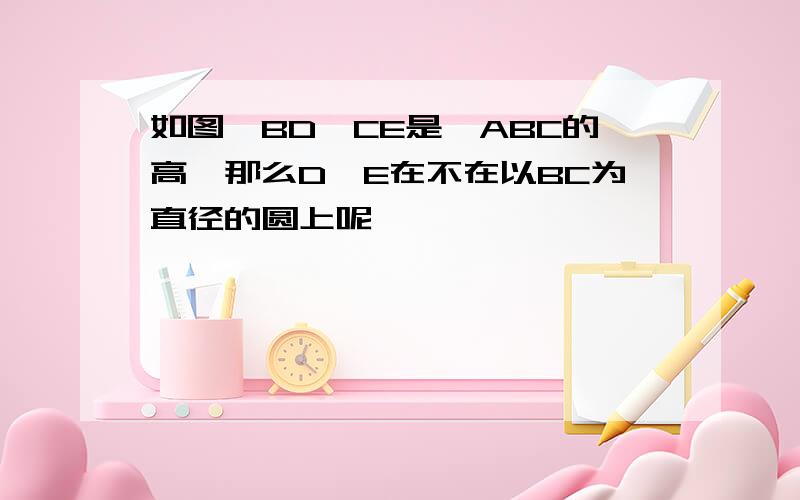 如图,BD,CE是△ABC的高,那么D,E在不在以BC为直径的圆上呢