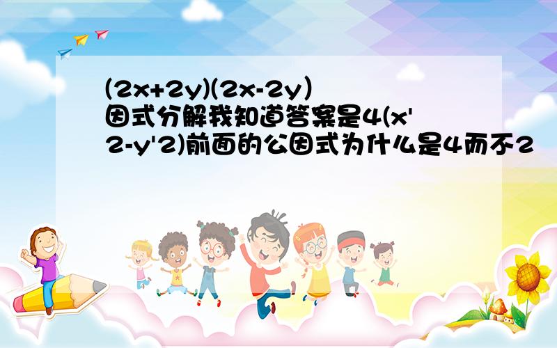 (2x+2y)(2x-2y）因式分解我知道答案是4(x'2-y'2)前面的公因式为什么是4而不2