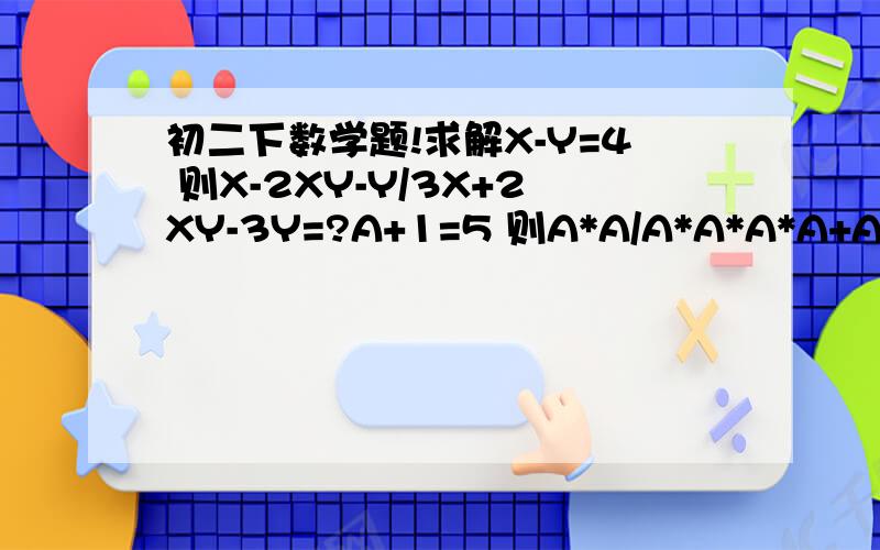 初二下数学题!求解X-Y=4 则X-2XY-Y/3X+2XY-3Y=?A+1=5 则A*A/A*A*A*A+A*A+1=?通分：A-B , A+B/B