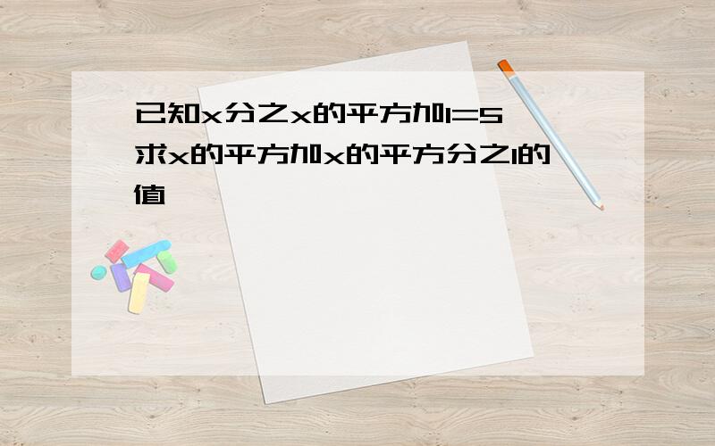 已知x分之x的平方加1=5,求x的平方加x的平方分之1的值