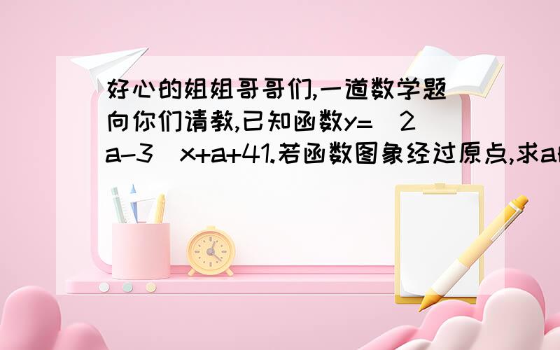 好心的姐姐哥哥们,一道数学题向你们请教,已知函数y=(2a-3)x+a+41.若函数图象经过原点,求a的值2,若这个函数的图象平行直线y=3x-3求a的值3.若这个函数是一次函数,且y随着x的增加而减小,求a的取