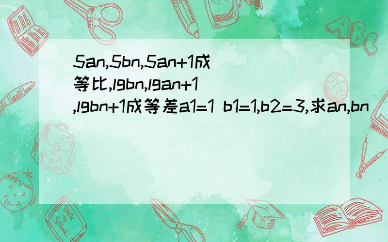 5an,5bn,5an+1成等比,lgbn,lgan+1,lgbn+1成等差a1=1 b1=1,b2=3,求an,bn