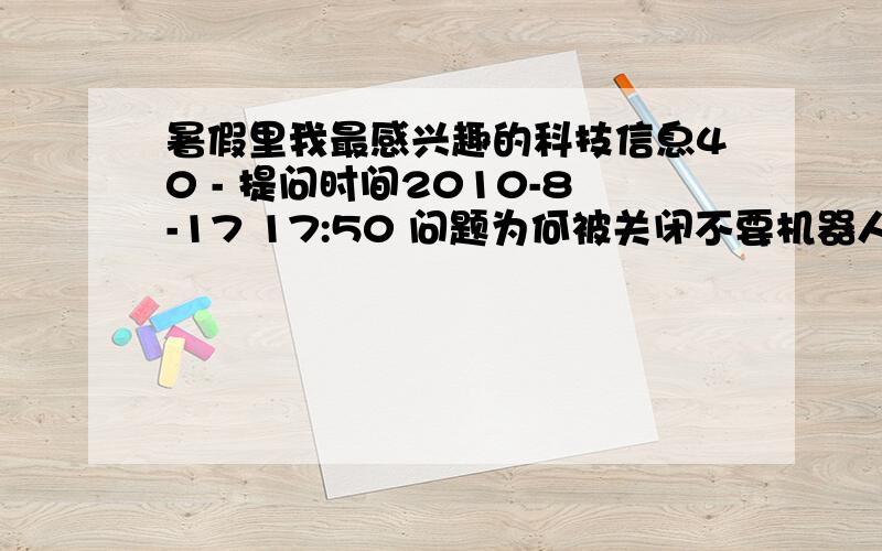 暑假里我最感兴趣的科技信息40 - 提问时间2010-8-17 17:50 问题为何被关闭不要机器人的!