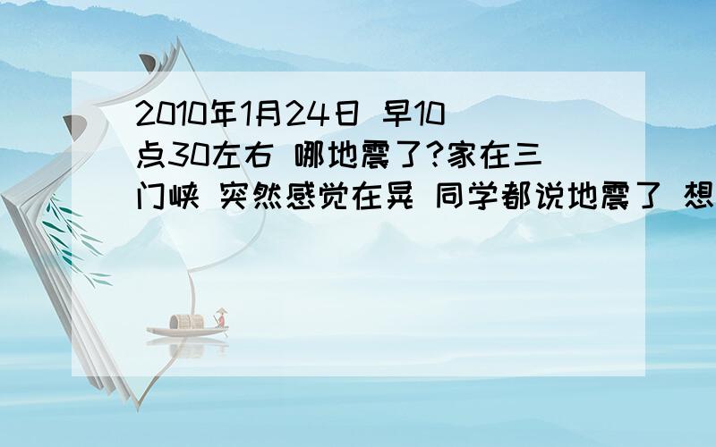 2010年1月24日 早10点30左右 哪地震了?家在三门峡 突然感觉在晃 同学都说地震了 想问下 到底哪地震了刚才?