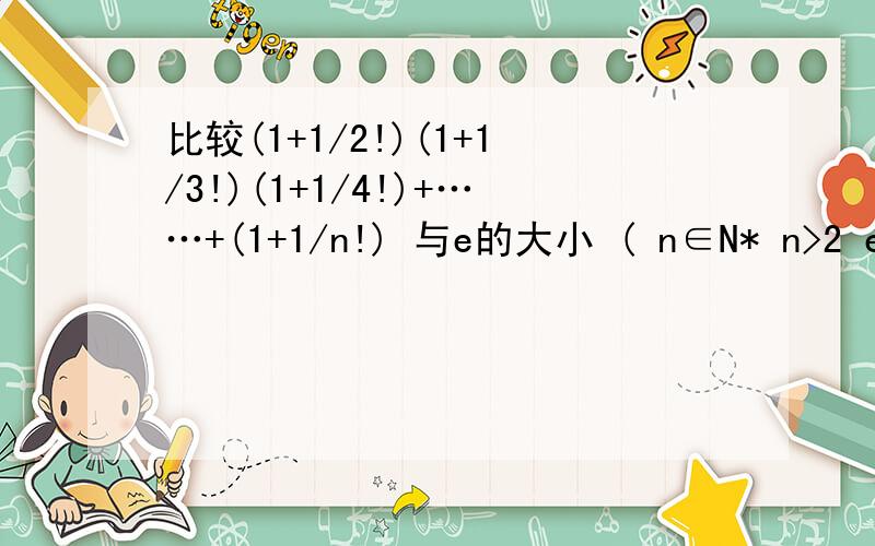 比较(1+1/2!)(1+1/3!)(1+1/4!)+……+(1+1/n!) 与e的大小 ( n∈N* n>2 e 是自然对数的底数)