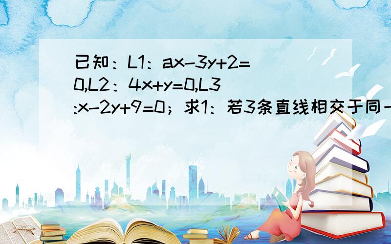 已知：L1：ax-3y+2=0,L2：4x+y=0,L3:x-2y+9=0；求1：若3条直线相交于同一点,求a的值；2：若3条直线能围成一个三角形,求a的取值范围?