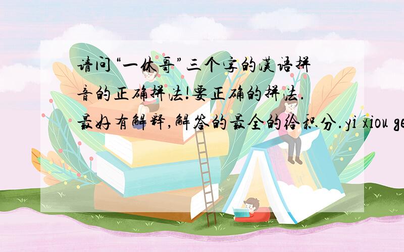 请问“一休哥”三个字的汉语拼音的正确拼法!要正确的拼法.最好有解释,解答的最全的给积分.yi xiou ge 这样拼正确吗？为什么？