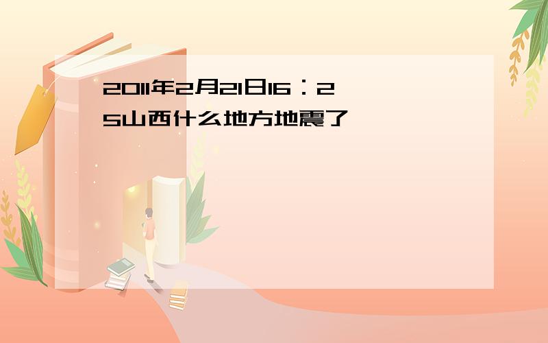 2011年2月21日16：25山西什么地方地震了