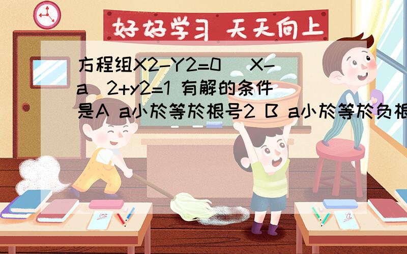 方程组X2-Y2=0 [X-a]2+y2=1 有解的条件是A a小於等於根号2 B a小於等於负根号2 C a小於等於负根号2 或a大於等於根号2 D a小於等於负根号2大於等於根号2 【请把过程写出来,具体点】 【X2是X的平方,