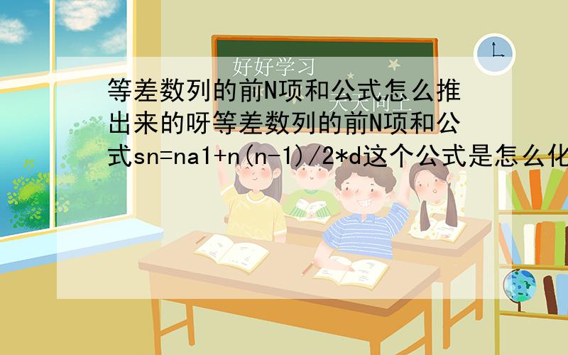 等差数列的前N项和公式怎么推出来的呀等差数列的前N项和公式sn=na1+n(n-1)/2*d这个公式是怎么化简推导出来的,这个问题已经困扰我好几天了,