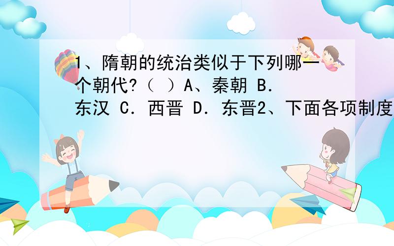 1、隋朝的统治类似于下列哪一个朝代?（ ）A、秦朝 B．东汉 C．西晋 D．东晋2、下面各项制度,隋朝创立的是（ ）A 中央集权制 B行省制 C 郡县制 D 三省六部制