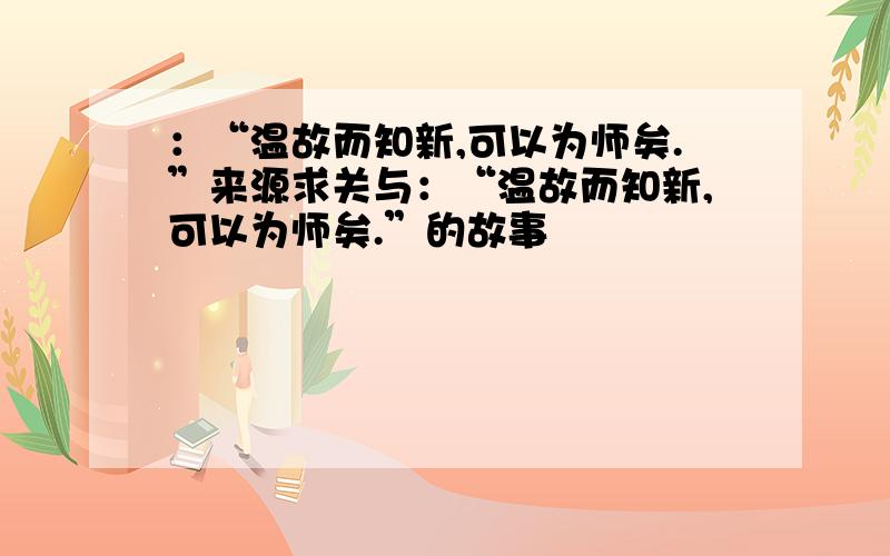 ：“温故而知新,可以为师矣.”来源求关与：“温故而知新,可以为师矣.”的故事