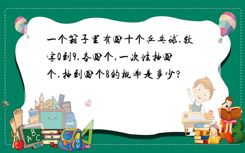 一个箱子里有四十个乒乓球,数字0到9,各四个,一次性抽四个,抽到四个8的概率是多少?