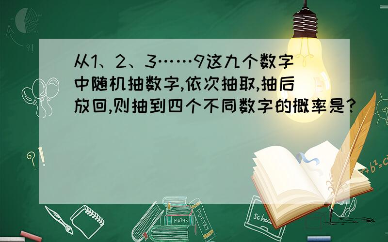 从1、2、3……9这九个数字中随机抽数字,依次抽取,抽后放回,则抽到四个不同数字的概率是?