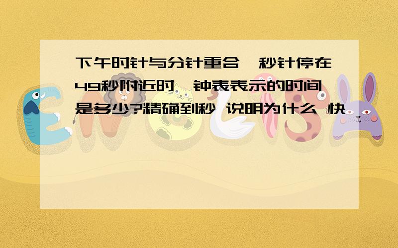 下午时针与分针重合,秒针停在49秒附近时,钟表表示的时间是多少?精确到秒 说明为什么 快