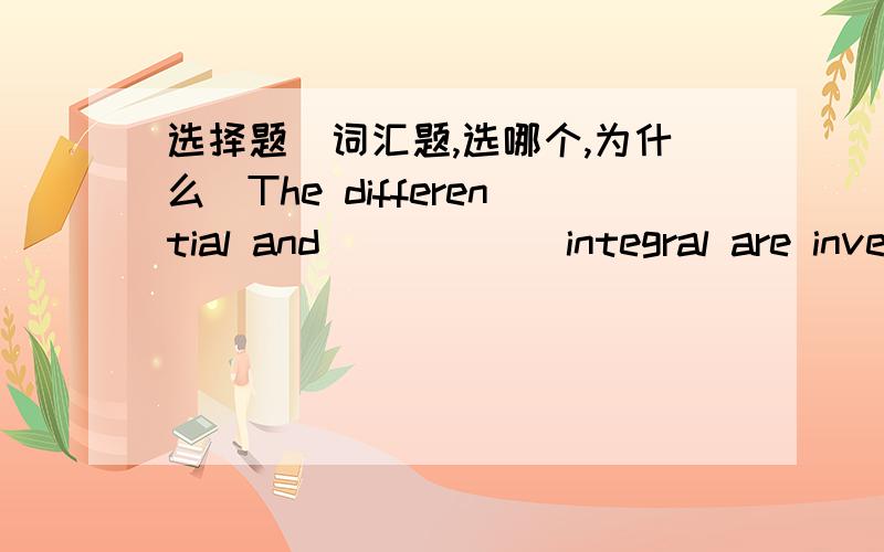 选择题（词汇题,选哪个,为什么）The differential and _____ integral are inverse operation with each other.A inverse B uncertain C indefinite D obscure