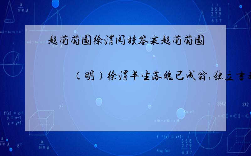 题葡萄图徐渭阅读答案题葡萄图                       （明）徐渭半生落魄已成翁,独立书斋啸晚风.笔底明珠无处卖,闲抛闲掷野藤中.（1）第一、二句刻画了诗人怎样的形象?（2）第三局“笔底明