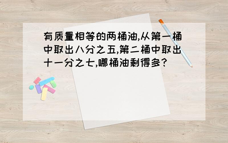 有质量相等的两桶油,从第一桶中取出八分之五,第二桶中取出十一分之七,哪桶油剩得多?