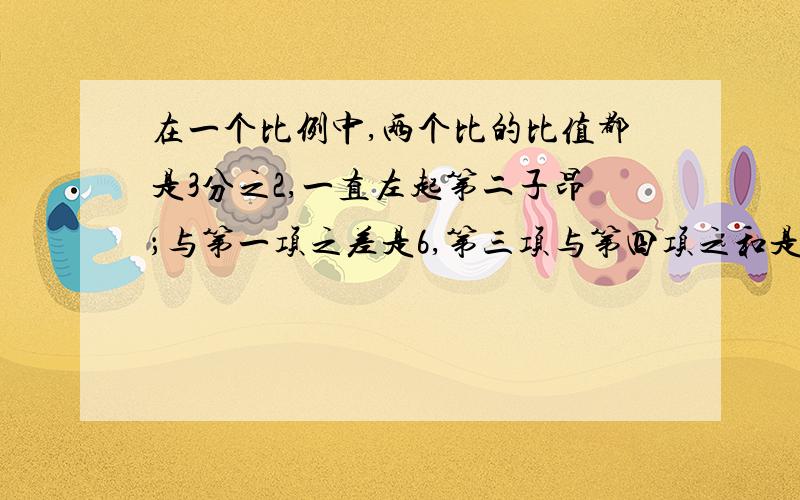 在一个比例中,两个比的比值都是3分之2,一直左起第二子昂；与第一项之差是6,第三项与第四项之和是65请写出这个比例