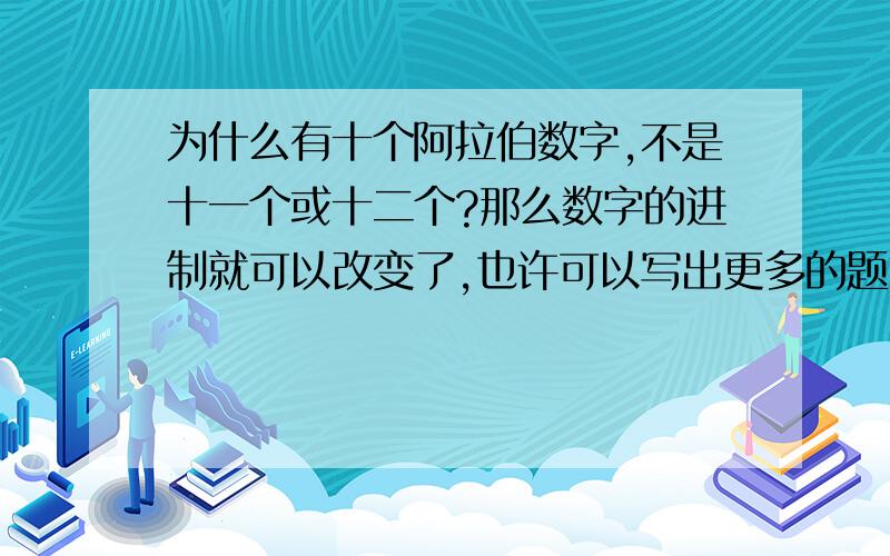 为什么有十个阿拉伯数字,不是十一个或十二个?那么数字的进制就可以改变了,也许可以写出更多的题目.我说的是完全摆脱现有的思考，从新创造，不要被现有的束缚