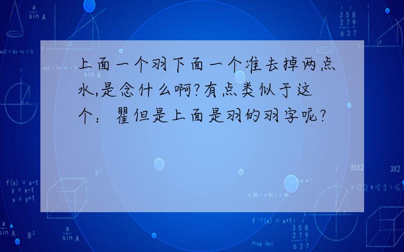 上面一个羽下面一个准去掉两点水,是念什么啊?有点类似于这个：瞿但是上面是羽的羽字呢?