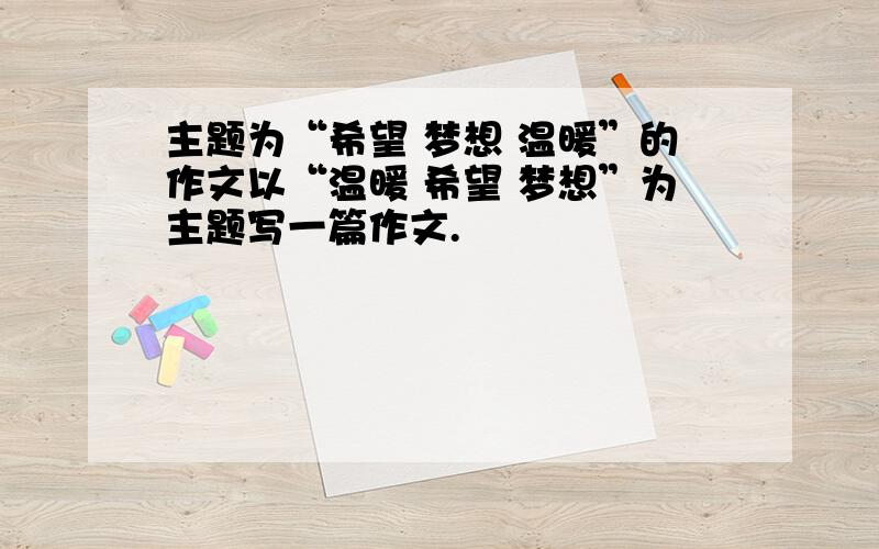 主题为“希望 梦想 温暖”的作文以“温暖 希望 梦想”为主题写一篇作文.