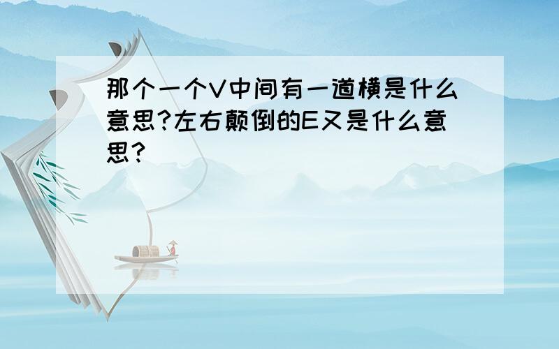 那个一个V中间有一道横是什么意思?左右颠倒的E又是什么意思?