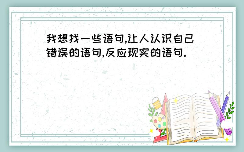 我想找一些语句,让人认识自己错误的语句,反应现实的语句.