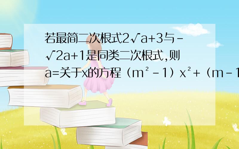 若最简二次根式2√a+3与-√2a+1是同类二次根式,则a=关于x的方程（m²-1）x²+（m-1)x-2=0,那么当m_____时,为一元二次方程.