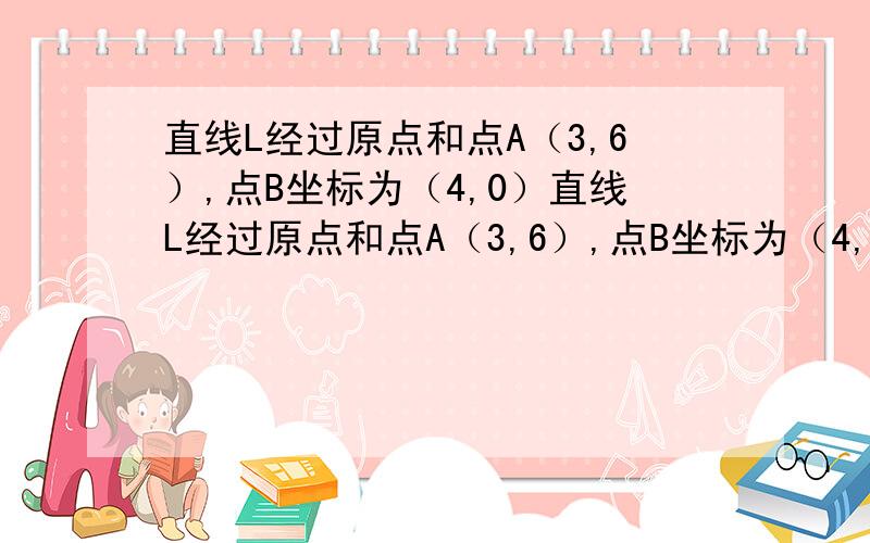 直线L经过原点和点A（3,6）,点B坐标为（4,0）直线L经过原点和点A（3,6）,点B坐标为（4,0）1：求直线L所对应的函数解析式：2：若P为射线OA上的一点(1)设P点横坐标为x,△OPB的面积为S,写出S关于x