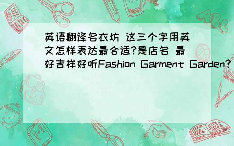 英语翻译名衣坊 这三个字用英文怎样表达最合适?是店名 最好吉祥好听Fashion Garment Garden?