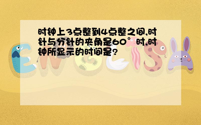 时钟上3点整到4点整之间,时针与分针的夹角是60°时,时钟所显示的时间是?