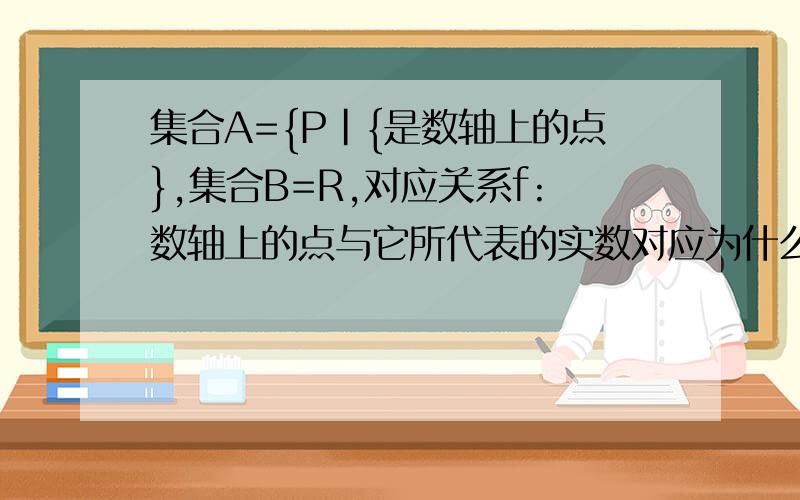 集合A={P|{是数轴上的点},集合B=R,对应关系f:数轴上的点与它所代表的实数对应为什么这是从集合A到B的一个映射?不是一个点集一个数集吗?数轴上的点不是有序数对吗？那B不是应该有两个实数