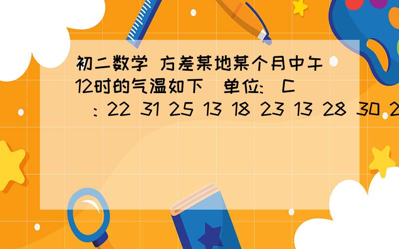 初二数学 方差某地某个月中午12时的气温如下(单位:`C): 22 31 25 13 18 23 13 28 30 22 20 20 27 17 28 21 14 14 22 12 18 21 29 15 16 14 31 24 26 29 (1)求这个月中午的平均气温; (2)请以4为组距对数据分组,作出频数