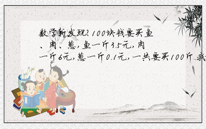 数学新发现?100块钱要买鱼、肉、葱,鱼一斤3.5元,肉一斤6元,葱一斤0.1元,一共要买100斤.我根据矩阵和非其次线性方程组得出r（A)=r（A|B)=2,有唯一解,我得出一个不符合实际情况的解,保留两位小